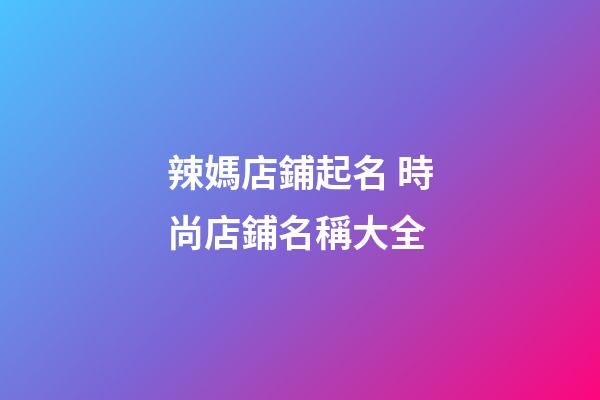 辣媽店鋪起名 時尚店鋪名稱大全-第1張-店鋪起名-玄機派